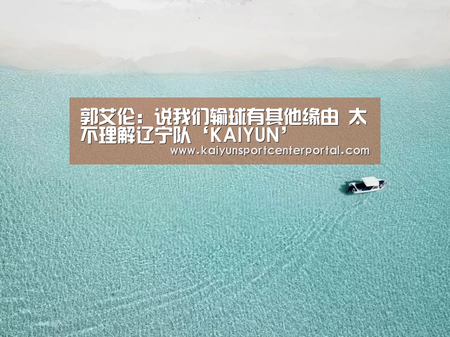 郭艾伦:说我们输球有其他缘由 太不理解辽宁队‘KAIYUN’(图1) 开云官网