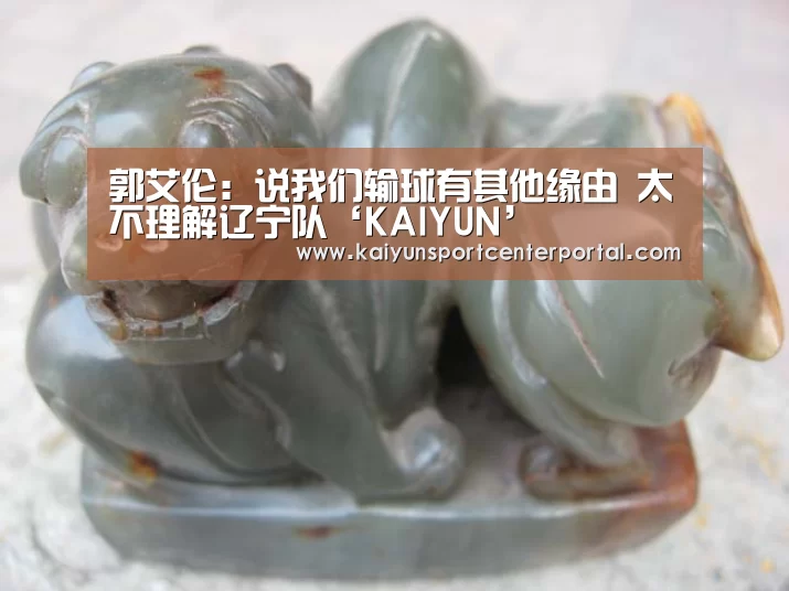 郭艾伦:说我们输球有其他缘由 太不理解辽宁队‘KAIYUN’(图2) 郭艾伦:说我们输球有其他缘由 太不理解辽宁队‘KAIYUN’(图2)
