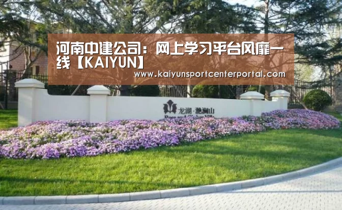 河南中建公司:网上学习平台风靡一线【KAIYUN】(图2) 开云热门赛事