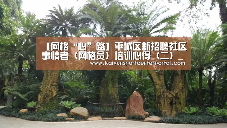 【网格“心”路】平城区新招聘社区事情者(网格员)培训心得(二)_开云热门赛事(图3)
【网格“心”路】平城区新招聘社区事情者(网格员)培训心得(二)_开云热门赛事(图3)