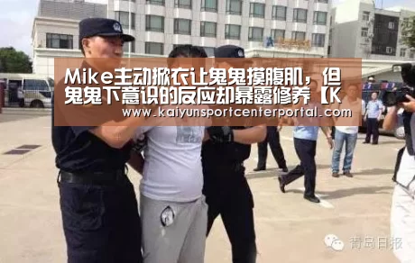 Mike主动掀衣让鬼鬼摸腹肌,但鬼鬼下意识的反应却暴露修养【KAIYUN】(图1) Mike主动掀衣让鬼鬼摸腹肌,但鬼鬼下意识的反应却暴露修养【KAIYUN】(图1)