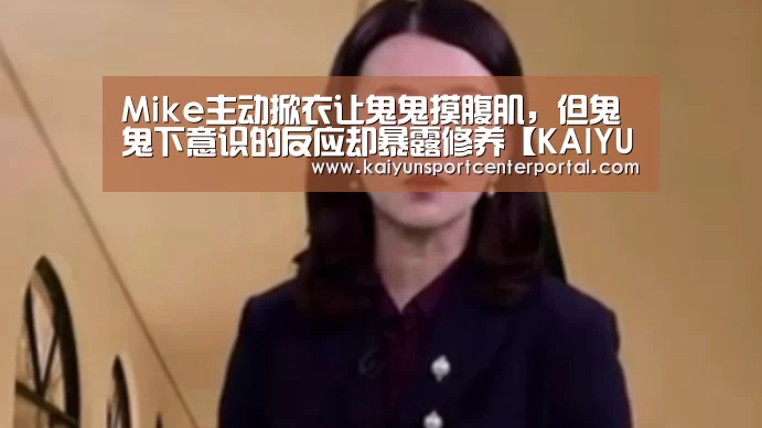 Mike主动掀衣让鬼鬼摸腹肌,但鬼鬼下意识的反应却暴露修养【KAIYUN】(图2) Mike主动掀衣让鬼鬼摸腹肌,但鬼鬼下意识的反应却暴露修养【KAIYUN】(图2)