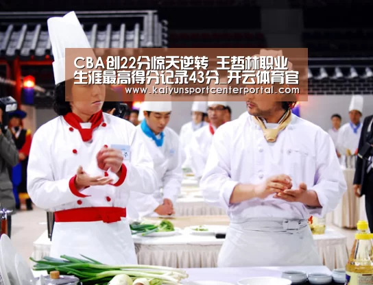 CBA创22分惊天逆转 王哲林职业生涯最高得分记录43分_开云体育官网(图3) 开云官网