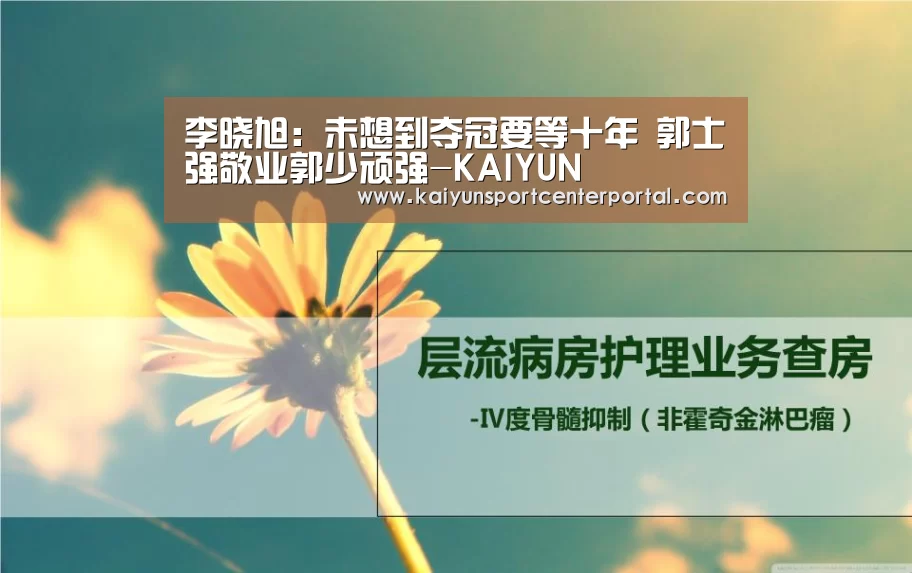 李晓旭:未想到夺冠要等十年 郭士强敬业郭少顽强-KAIYUN(图3) 李晓旭:未想到夺冠要等十年 郭士强敬业郭少顽强-KAIYUN(图3)