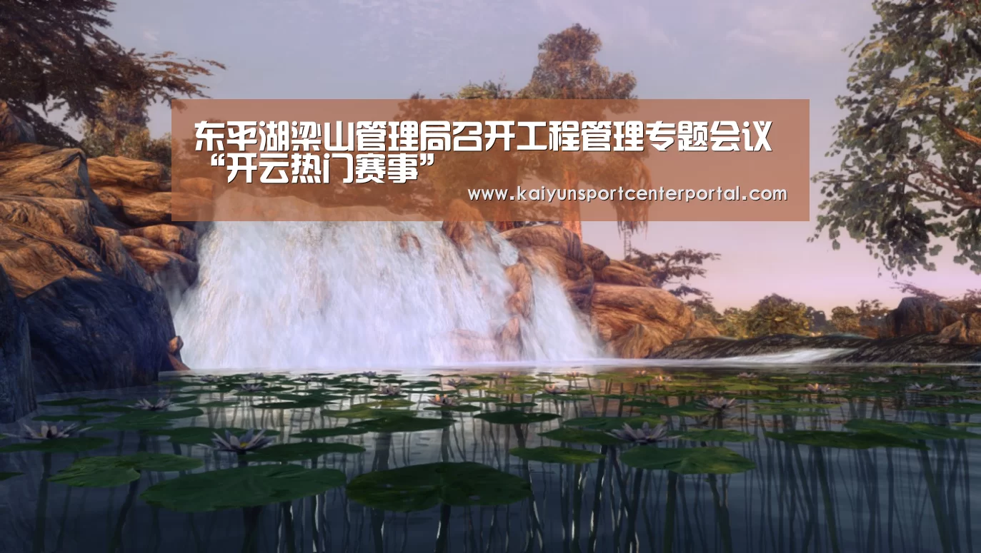 东平湖梁山管理局召开工程管理专题会议“开云热门赛事”(图1) 东平湖梁山管理局召开工程管理专题会议“开云热门赛事”(图1)