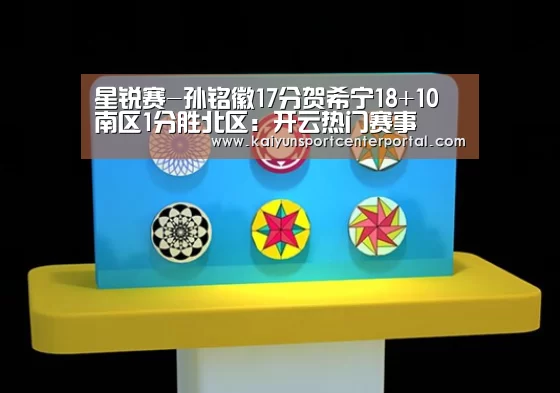星锐赛-孙铭徽17分贺希宁18+10 南区1分胜北区:开云热门赛事(图2) 开云官网