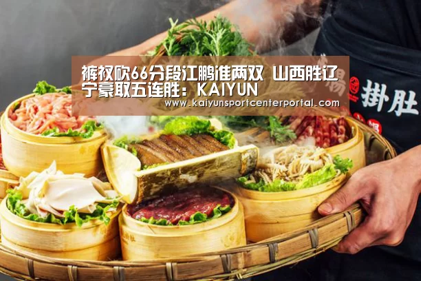 裤衩砍66分段江鹏准两双 山西胜辽宁豪取五连胜:KAIYUN(图1) 裤衩砍66分段江鹏准两双 山西胜辽宁豪取五连胜:KAIYUN(图1)