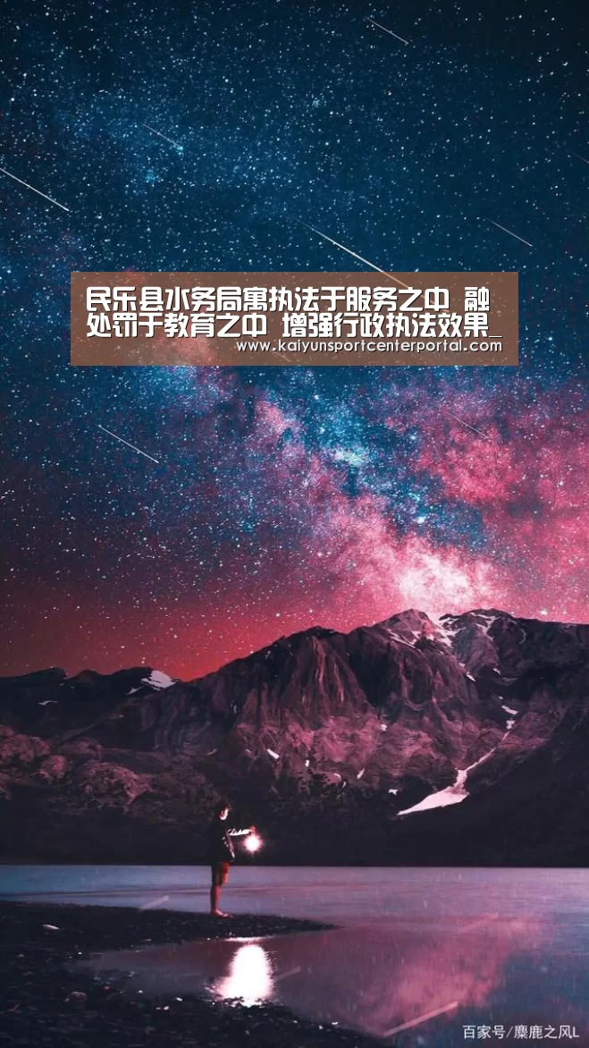 民乐县水务局寓执法于服务之中 融处罚于教育之中 增强行政执法效果_KAIYUN(图4) 民乐县水务局寓执法于服务之中 融处罚于教育之中 增强行政执法效果_KAIYUN(图4)