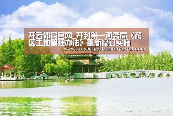 开云体育官网_开封第一河务局《淤区土地管理办法》重新修订实施(图1) 开云体育官网_开封第一河务局《淤区土地管理办法》重新修订实施(图1)