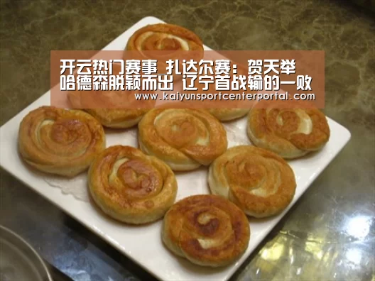 开云热门赛事_扎达尔赛:贺天举 哈德森脱颖而出 辽宁首战输的一败涂地(图1) 开云体育官网