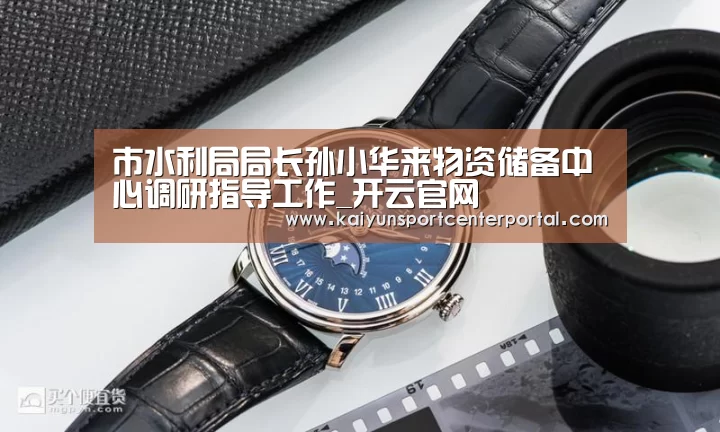市水利局局长孙小华来物资储备中心调研指导工作_开云官网(图1) 开云体育官网